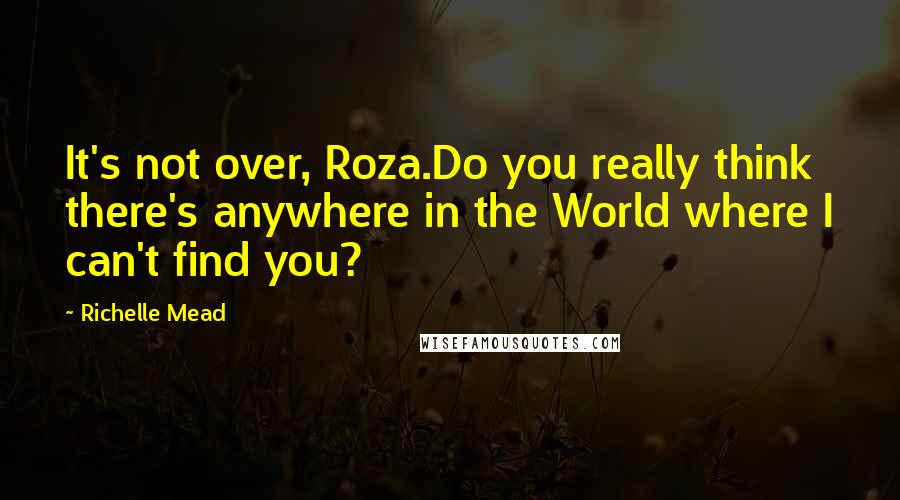 Richelle Mead quotes: It's not over, Roza.Do you really think there's anywhere in the World where I can't find you? Richelle Mead quotes: It's not over, Roza.Do you really think there's anywhere in the World where I can't find you?