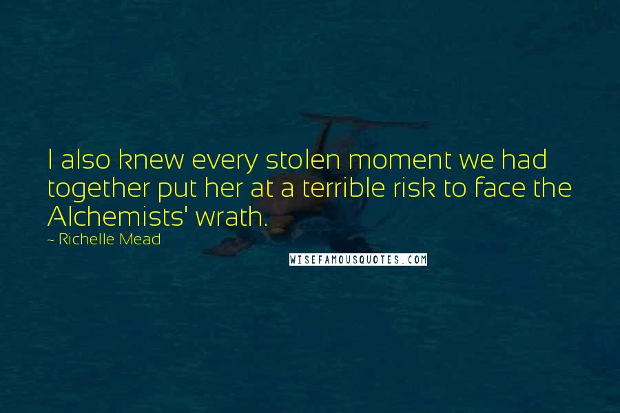 Richelle Mead quotes: I also knew every stolen moment we had together put her at a terrible risk to face the Alchemists' wrath.