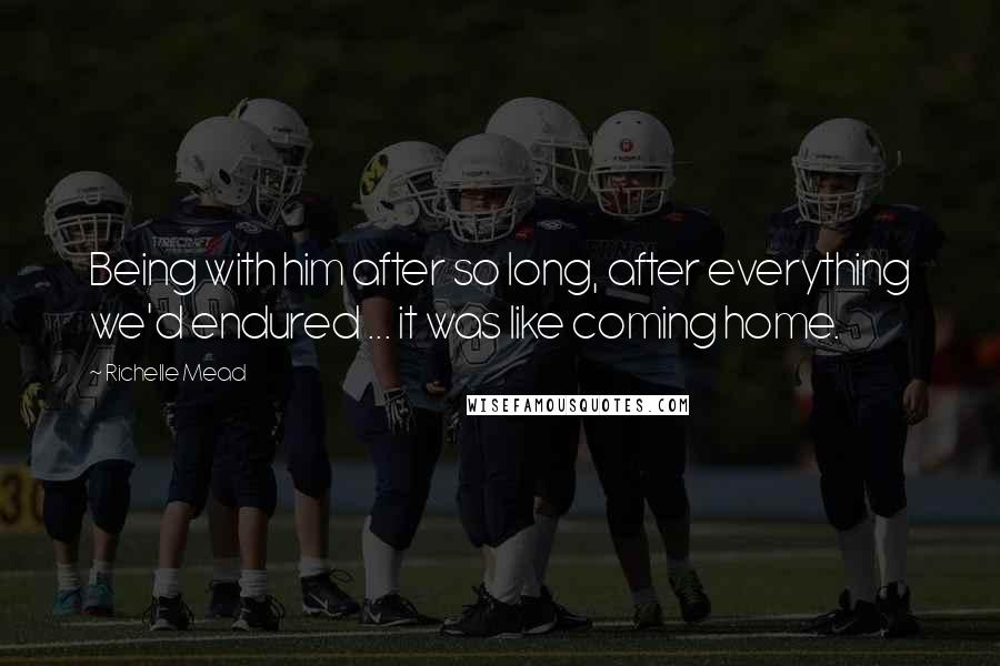 Richelle Mead quotes: Being with him after so long, after everything we'd endured ... it was like coming home.