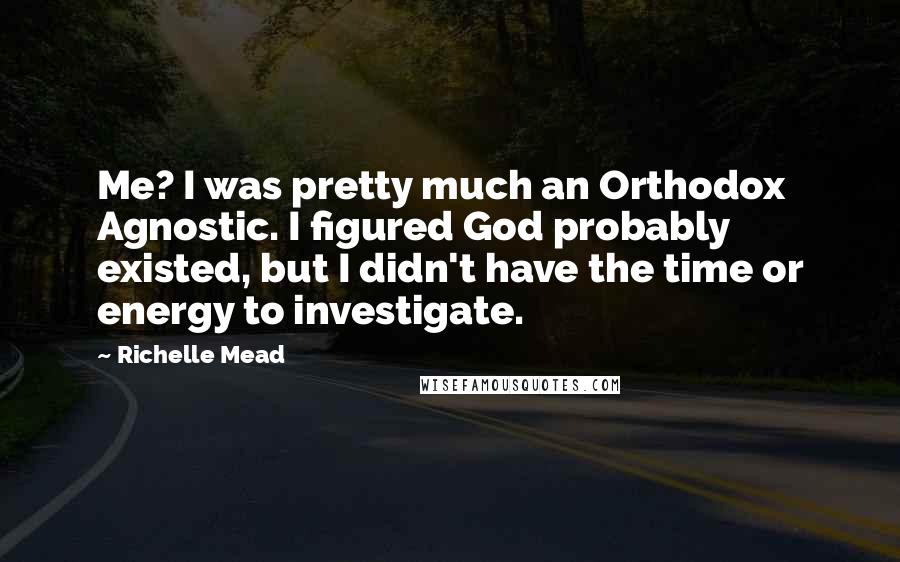 Richelle Mead quotes: Me? I was pretty much an Orthodox Agnostic. I figured God probably existed, but I didn't have the time or energy to investigate. Richelle Mead quotes: Me? I was pretty much an Orthodox Agnostic. I figured God probably existed, but I didn't have the time or energy to investigate.