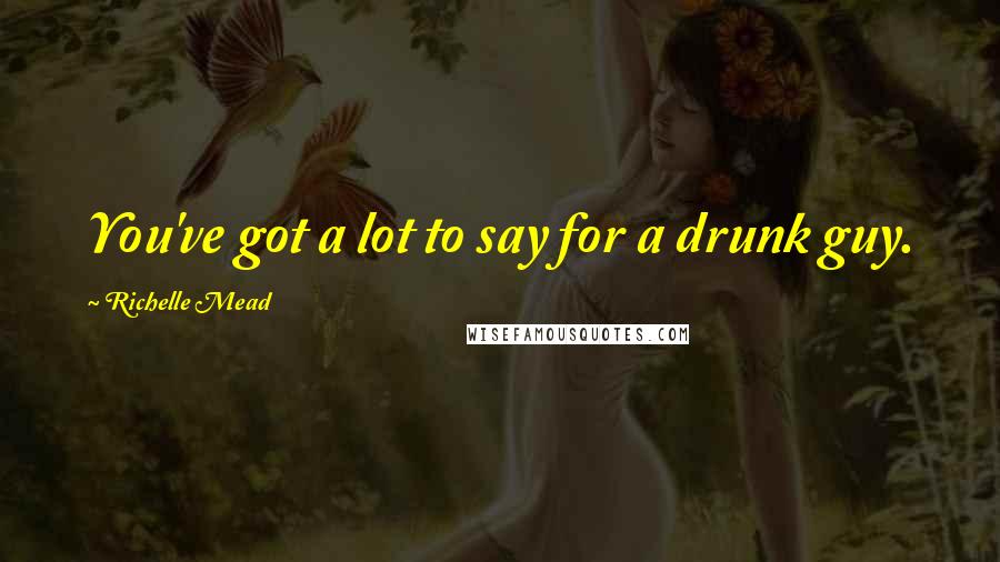 Richelle Mead quotes: You've got a lot to say for a drunk guy.