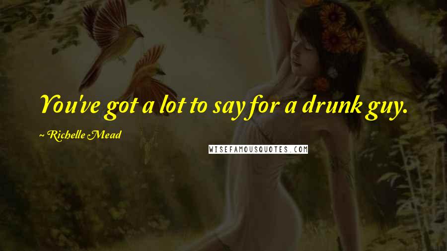 Richelle Mead quotes: You've got a lot to say for a drunk guy. Richelle Mead quotes: You've got a lot to say for a drunk guy.