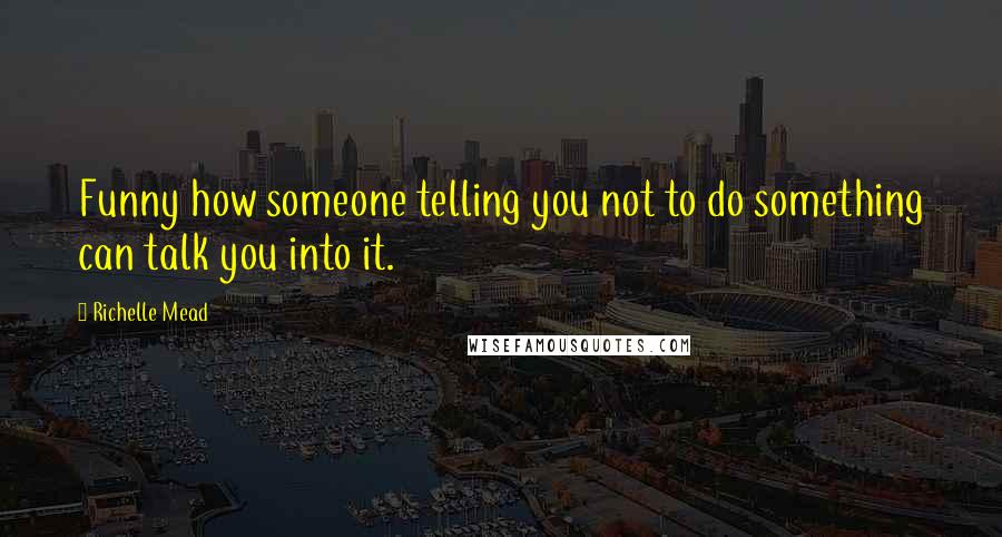 Richelle Mead quotes: Funny how someone telling you not to do something can talk you into it. Richelle Mead quotes: Funny how someone telling you not to do something can talk you into it.