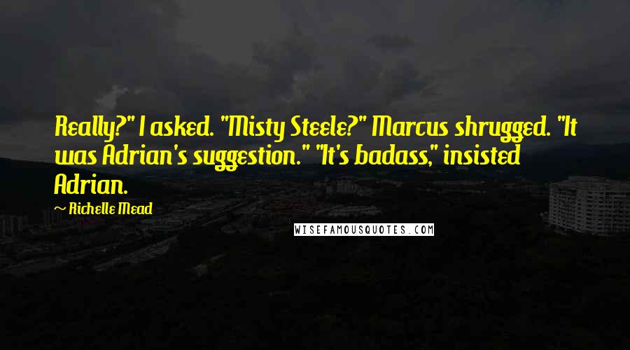 Richelle Mead quotes: Really?" I asked. "Misty Steele?" Marcus shrugged. "It was Adrian's suggestion." "It's badass," insisted Adrian.