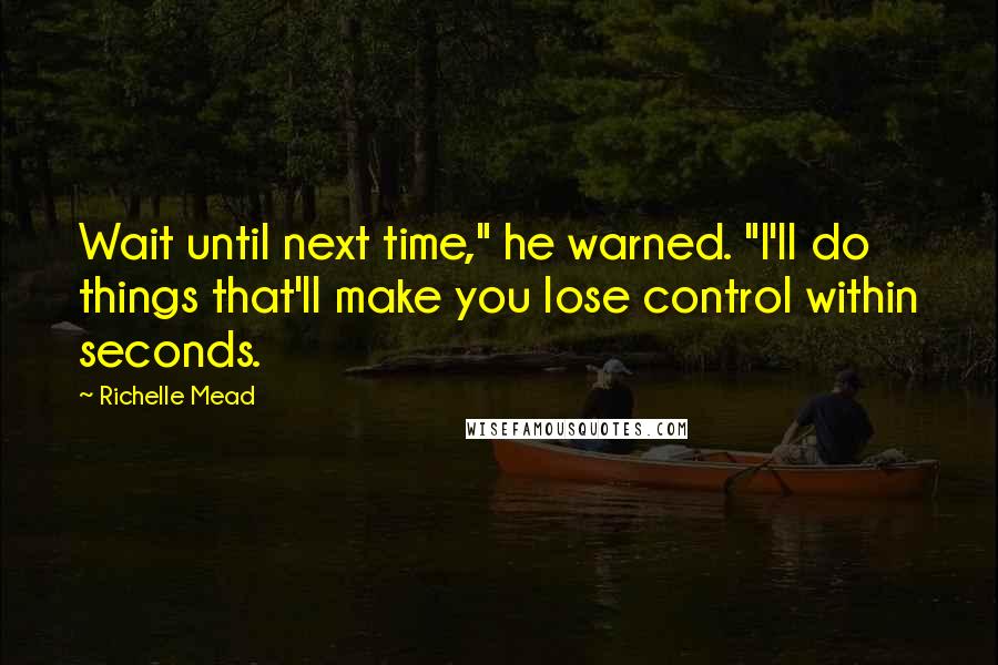 Richelle Mead quotes: Wait until next time," he warned. "I'll do things that'll make you lose control within seconds. Richelle Mead quotes: Wait until next time," he warned. "I'll do things that'll make you lose control within seconds.