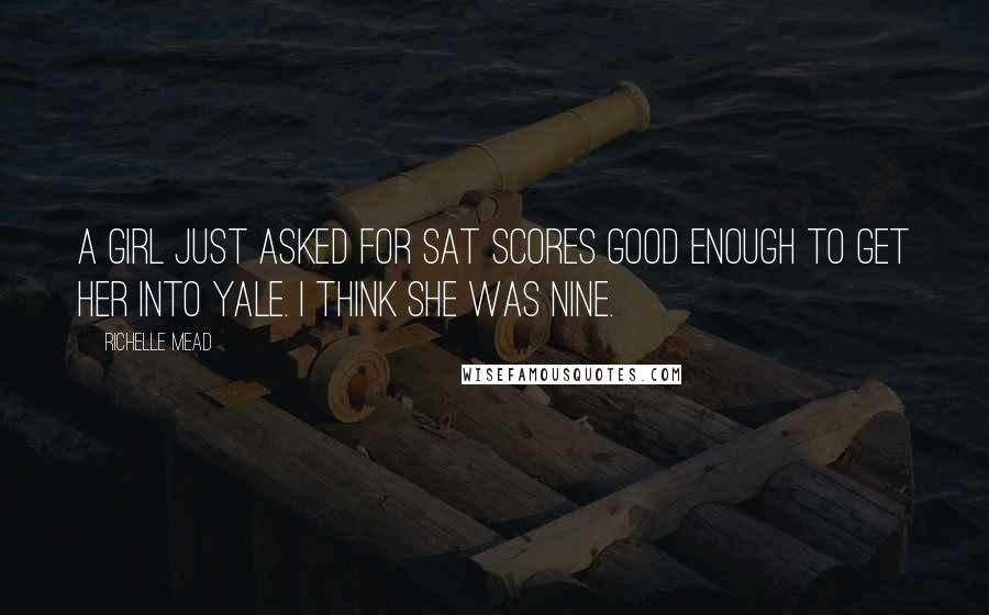 Richelle Mead quotes: A girl just asked for SAT scores good enough to get her into Yale. I think she was nine. Richelle Mead quotes: A girl just asked for SAT scores good enough to get her into Yale. I think she was nine.