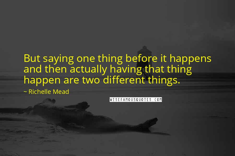 Richelle Mead quotes: But saying one thing before it happens and then actually having that thing happen are two different things. Richelle Mead quotes: But saying one thing before it happens and then actually having that thing happen are two different things.