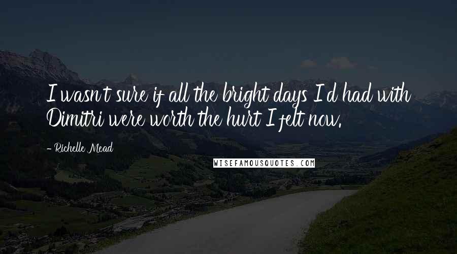 Richelle Mead quotes: I wasn't sure if all the bright days I'd had with Dimitri were worth the hurt I felt now. Richelle Mead quotes: I wasn't sure if all the bright days I'd had with Dimitri were worth the hurt I felt now.