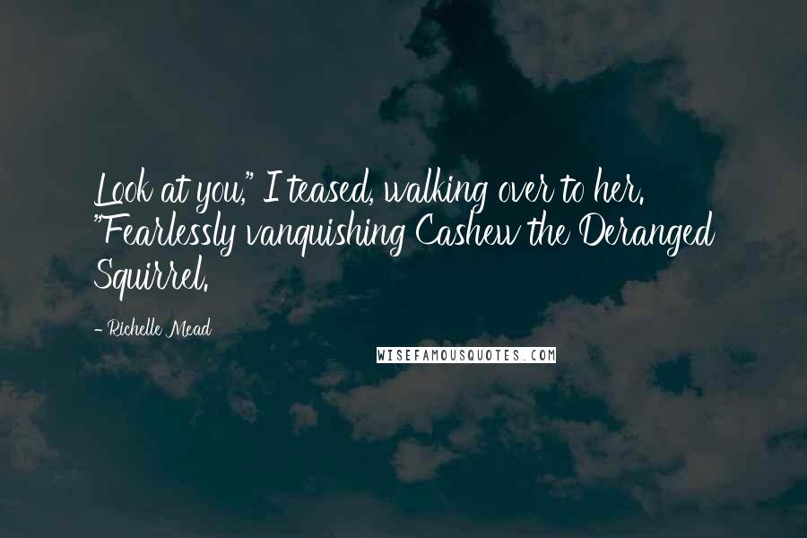 Richelle Mead quotes: Look at you," I teased, walking over to her. "Fearlessly vanquishing Cashew the Deranged Squirrel.