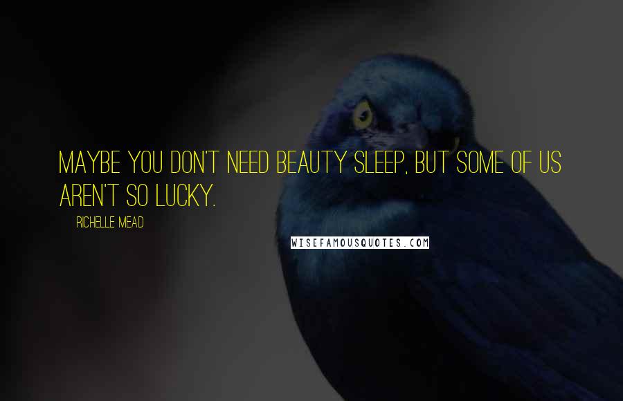 Richelle Mead quotes: Maybe you don't need beauty sleep, but some of us aren't so lucky.