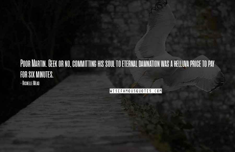 Richelle Mead quotes: Poor Martin. Geek or no, committing his soul to eternal damnation was a helluva price to pay for six minutes.