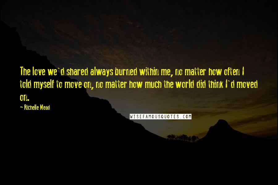Richelle Mead quotes: The love we'd shared always burned within me, no matter how often I told myself to move on, no matter how much the world did think I'd moved on. Richelle Mead quotes: The love we'd shared always burned within me, no matter how often I told myself to move on, no matter how much the world did think I'd moved on.