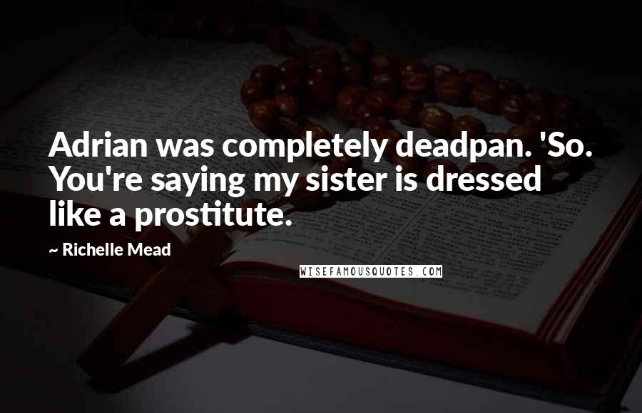 Richelle Mead quotes: Adrian was completely deadpan. 'So. You're saying my sister is dressed like a prostitute. Richelle Mead quotes: Adrian was completely deadpan. 'So. You're saying my sister is dressed like a prostitute.