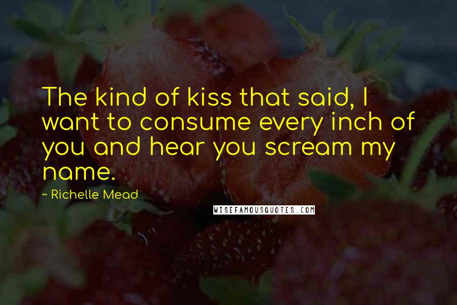 Richelle Mead quotes: The kind of kiss that said, I want to consume every inch of you and hear you scream my name.