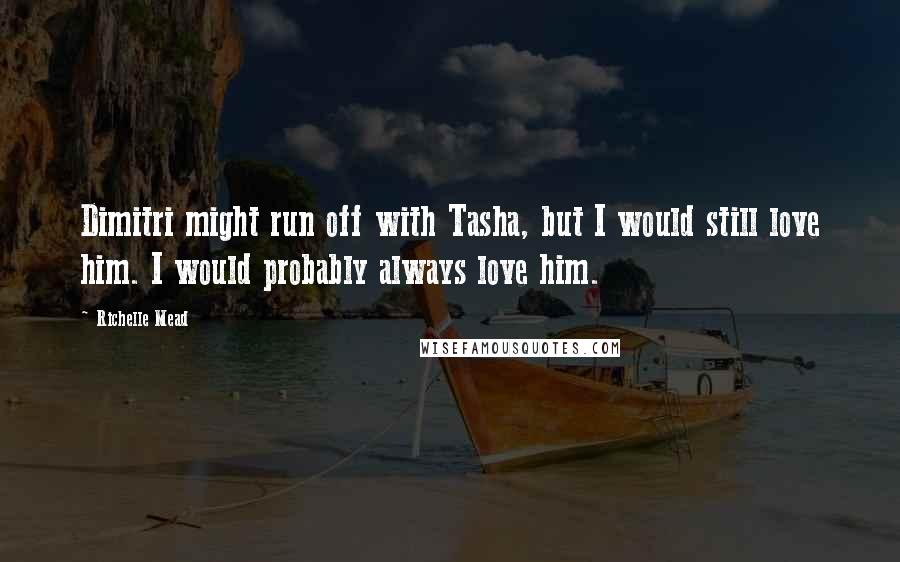 Richelle Mead quotes: Dimitri might run off with Tasha, but I would still love him. I would probably always love him. Richelle Mead quotes: Dimitri might run off with Tasha, but I would still love him. I would probably always love him.