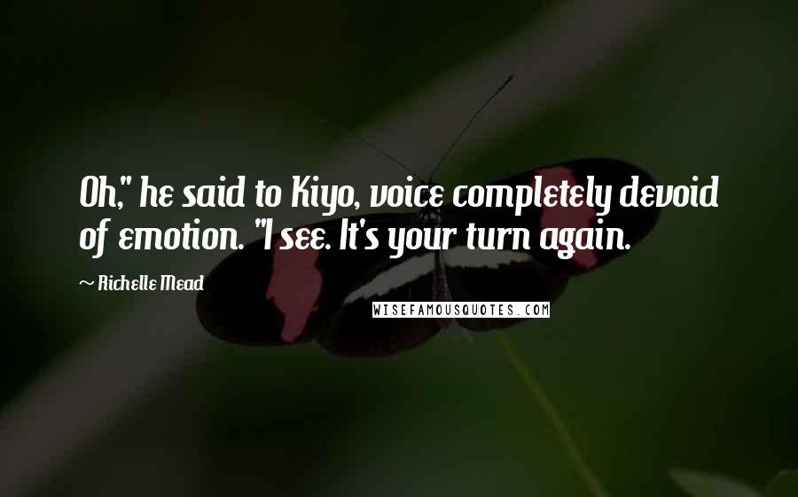 Richelle Mead quotes: Oh," he said to Kiyo, voice completely devoid of emotion. "I see. It's your turn again. Richelle Mead quotes: Oh," he said to Kiyo, voice completely devoid of emotion. "I see. It's your turn again.