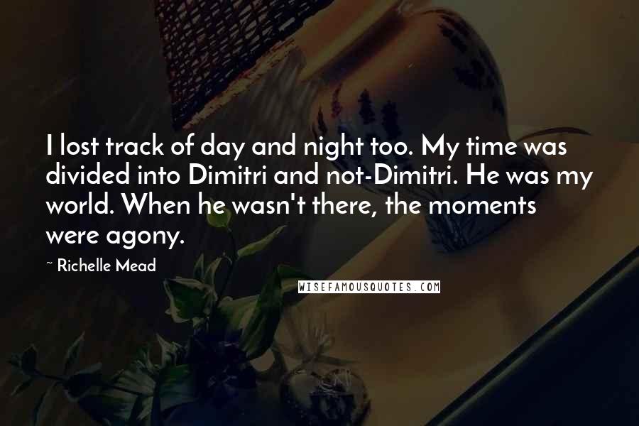 Richelle Mead quotes: I lost track of day and night too. My time was divided into Dimitri and not-Dimitri. He was my world. When he wasn't there, the moments were agony.