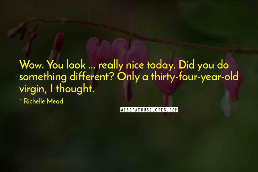 Richelle Mead quotes: Wow. You look ... really nice today. Did you do something different? Only a thirty-four-year-old virgin, I thought. Richelle Mead quotes: Wow. You look ... really nice today. Did you do something different? Only a thirty-four-year-old virgin, I thought.