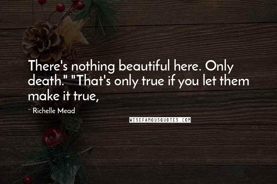 Richelle Mead quotes: There's nothing beautiful here. Only death." "That's only true if you let them make it true, Richelle Mead quotes: There's nothing beautiful here. Only death." "That's only true if you let them make it true,