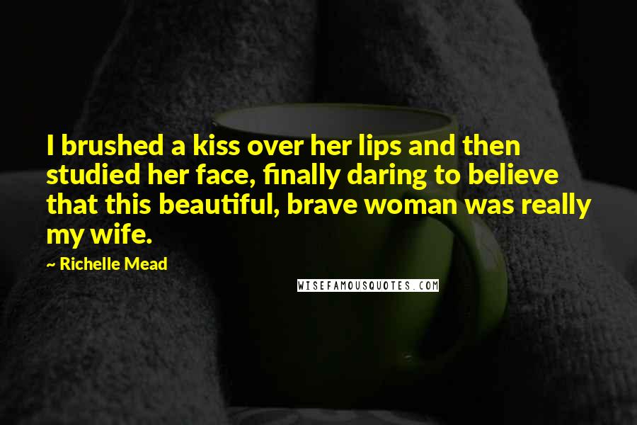 Richelle Mead quotes: I brushed a kiss over her lips and then studied her face, finally daring to believe that this beautiful, brave woman was really my wife.