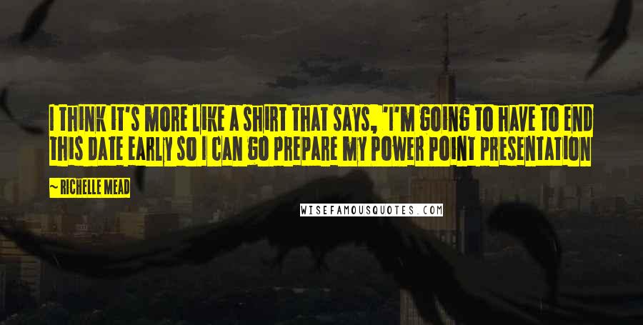 Richelle Mead quotes: I think it's more like a shirt that says, 'I'm going to have to end this date early so I can go prepare my Power Point presentation Richelle Mead quotes: I think it's more like a shirt that says, 'I'm going to have to end this date early so I can go prepare my Power Point presentation