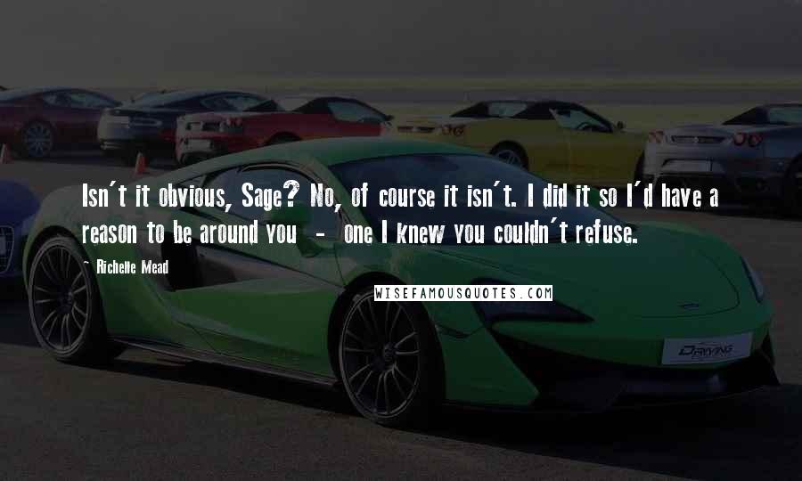 Richelle Mead quotes: Isn't it obvious, Sage? No, of course it isn't. I did it so I'd have a reason to be around you - one I knew you couldn't refuse.