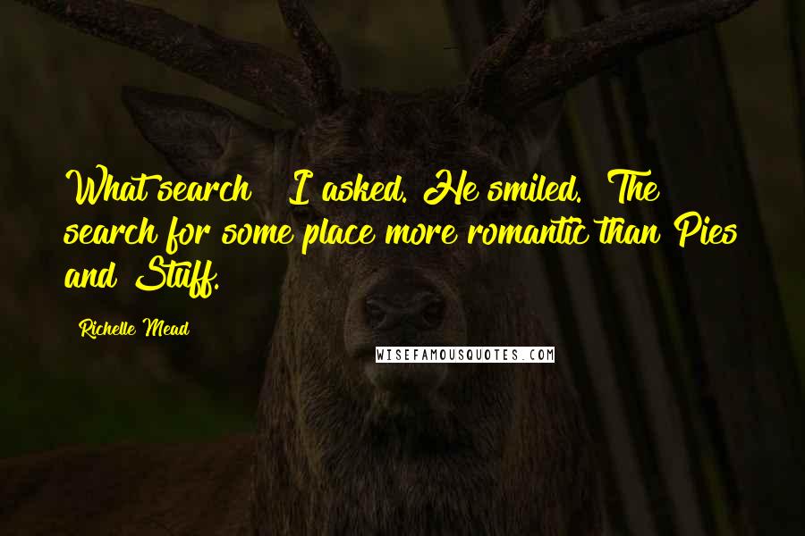 Richelle Mead quotes: What search?" I asked. He smiled. "The search for some place more romantic than Pies and Stuff.