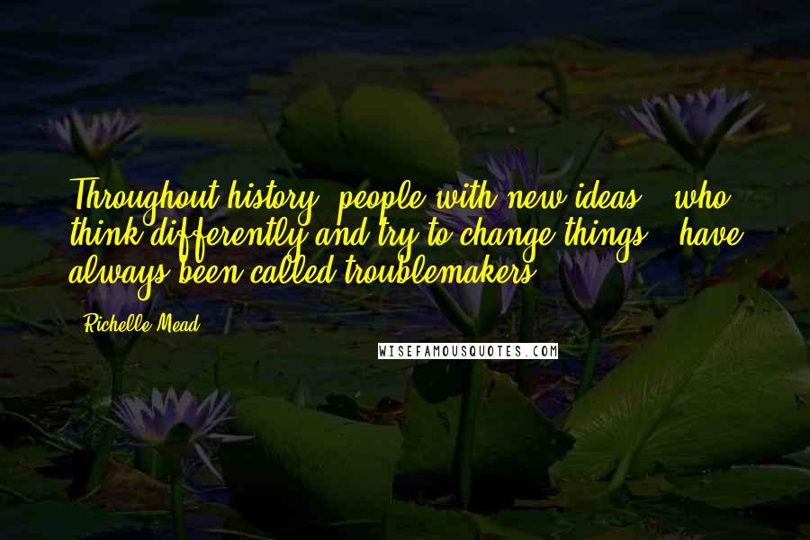 Richelle Mead quotes: Throughout history, people with new ideas - who think differently and try to change things - have always been called troublemakers. Richelle Mead quotes: Throughout history, people with new ideas - who think differently and try to change things - have always been called troublemakers.