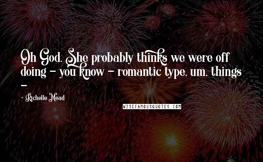 Richelle Mead quotes: Oh God. She probably thinks we were off doing - you know - romantic type, um, things -