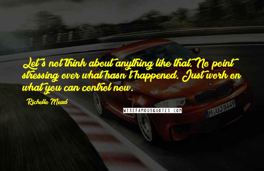 Richelle Mead quotes: Let's not think about anything like that. No point stressing over what hasn't happened. Just work on what you can control now.