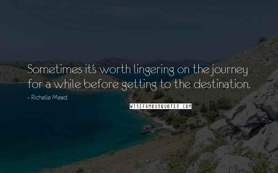 Richelle Mead quotes: Sometimes it's worth lingering on the journey for a while before getting to the destination.