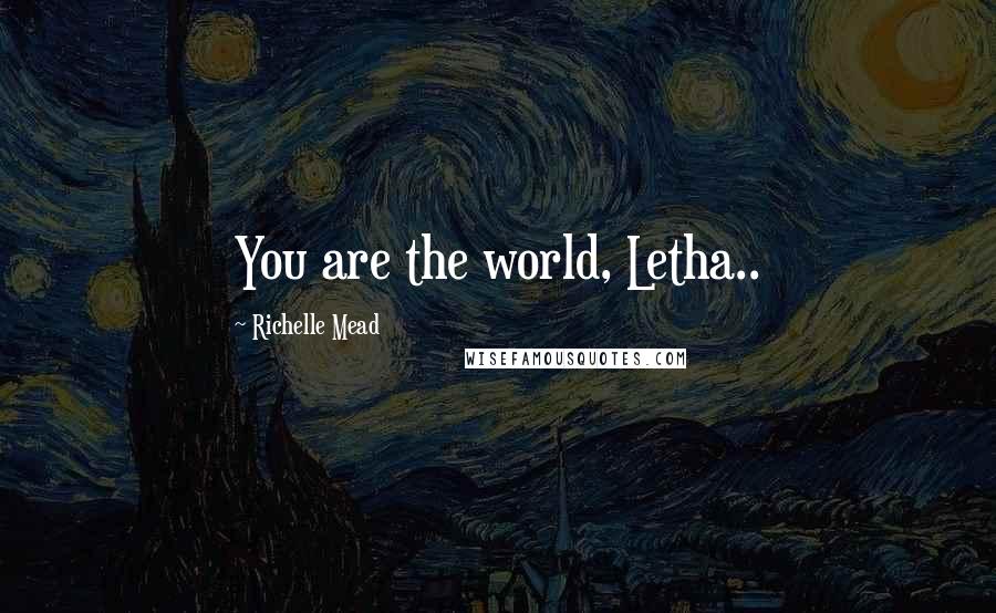 Richelle Mead quotes: You are the world, Letha.. Richelle Mead quotes: You are the world, Letha..