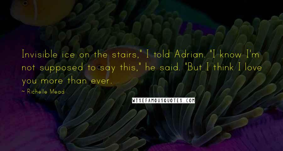 Richelle Mead quotes: Invisible ice on the stairs," I told Adrian. "I know I'm not supposed to say this," he said. "But I think I love you more than ever.