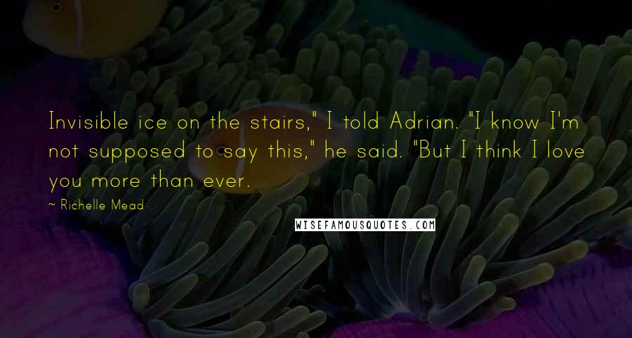 Richelle Mead quotes: Invisible ice on the stairs," I told Adrian. "I know I'm not supposed to say this," he said. "But I think I love you more than ever. Richelle Mead quotes: Invisible ice on the stairs," I told Adrian. "I know I'm not supposed to say this," he said. "But I think I love you more than ever.