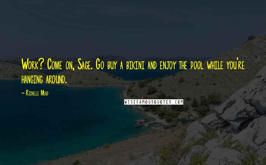 Richelle Mead quotes: Work? Come on, Sage. Go buy a bikini and enjoy the pool while you're hanging around. Richelle Mead quotes: Work? Come on, Sage. Go buy a bikini and enjoy the pool while you're hanging around.