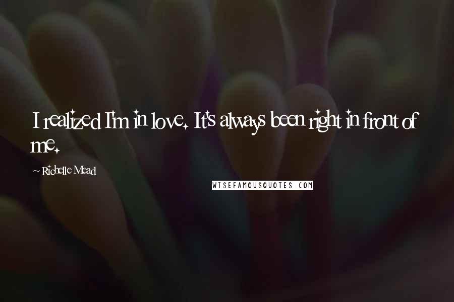 Richelle Mead quotes: I realized I'm in love. It's always been right in front of me. Richelle Mead quotes: I realized I'm in love. It's always been right in front of me.