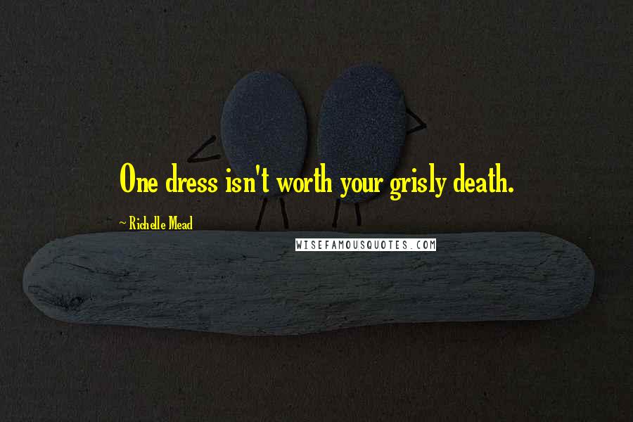 Richelle Mead quotes: One dress isn't worth your grisly death. Richelle Mead quotes: One dress isn't worth your grisly death.