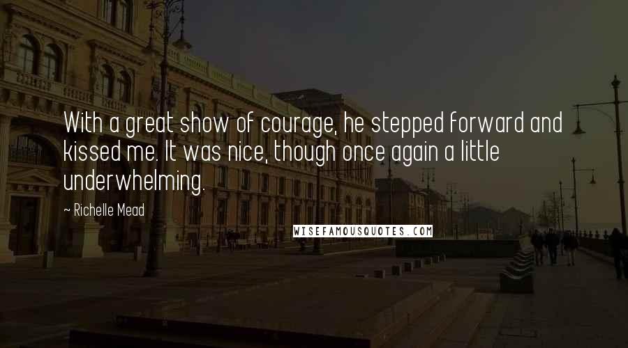 Richelle Mead quotes: With a great show of courage, he stepped forward and kissed me. It was nice, though once again a little underwhelming. Richelle Mead quotes: With a great show of courage, he stepped forward and kissed me. It was nice, though once again a little underwhelming.