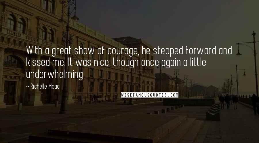 Richelle Mead quotes: With a great show of courage, he stepped forward and kissed me. It was nice, though once again a little underwhelming.