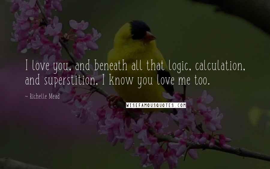 Richelle Mead quotes: I love you, and beneath all that logic, calculation, and superstition, I know you love me too.