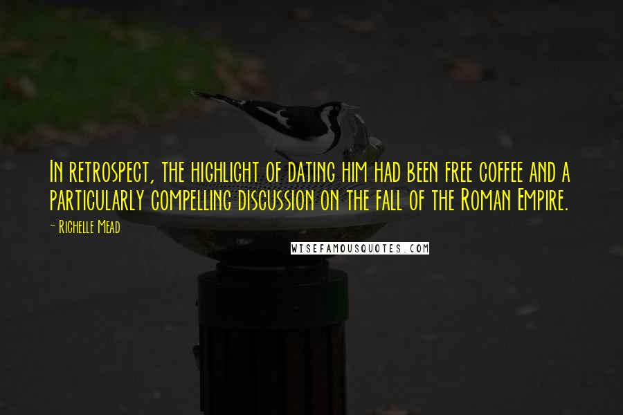 Richelle Mead quotes: In retrospect, the highlight of dating him had been free coffee and a particularly compelling discussion on the fall of the Roman Empire. Richelle Mead quotes: In retrospect, the highlight of dating him had been free coffee and a particularly compelling discussion on the fall of the Roman Empire.