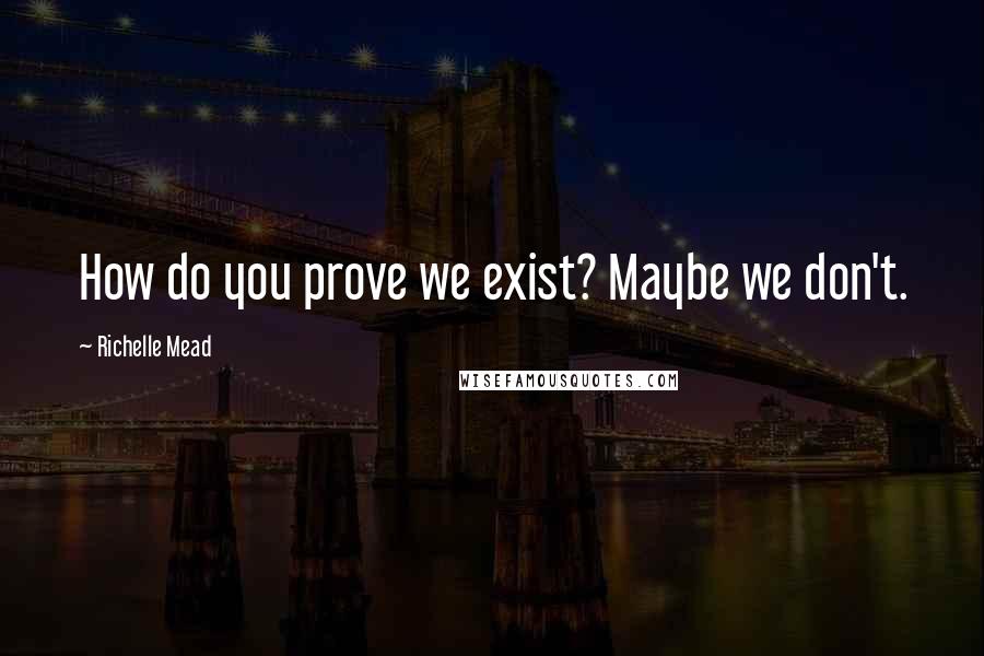 Richelle Mead quotes: How do you prove we exist? Maybe we don't. Richelle Mead quotes: How do you prove we exist? Maybe we don't.