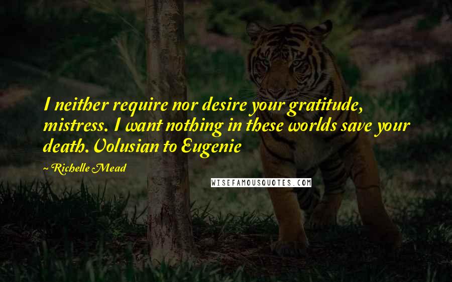 Richelle Mead quotes: I neither require nor desire your gratitude, mistress. I want nothing in these worlds save your death.Volusian to Eugenie Richelle Mead quotes: I neither require nor desire your gratitude, mistress. I want nothing in these worlds save your death.Volusian to Eugenie