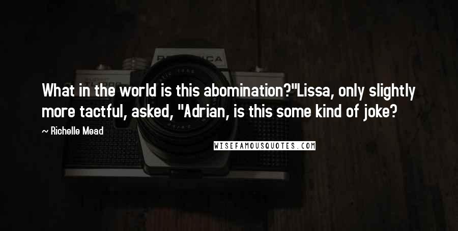 Richelle Mead quotes: What in the world is this abomination?"Lissa, only slightly more tactful, asked, "Adrian, is this some kind of joke?