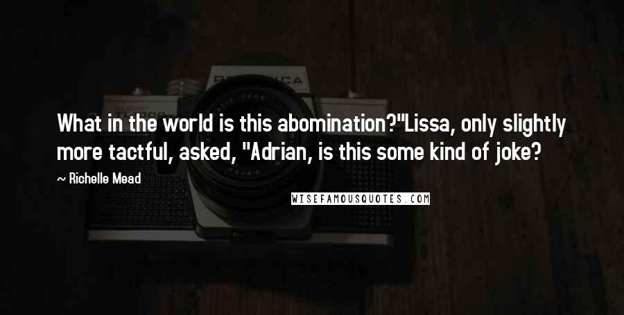 Richelle Mead quotes: What in the world is this abomination?"Lissa, only slightly more tactful, asked, "Adrian, is this some kind of joke? Richelle Mead quotes: What in the world is this abomination?"Lissa, only slightly more tactful, asked, "Adrian, is this some kind of joke?
