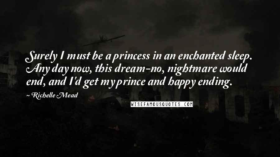 Richelle Mead quotes: Surely I must be a princess in an enchanted sleep. Any day now, this dream-no, nightmare would end, and I'd get my prince and happy ending.