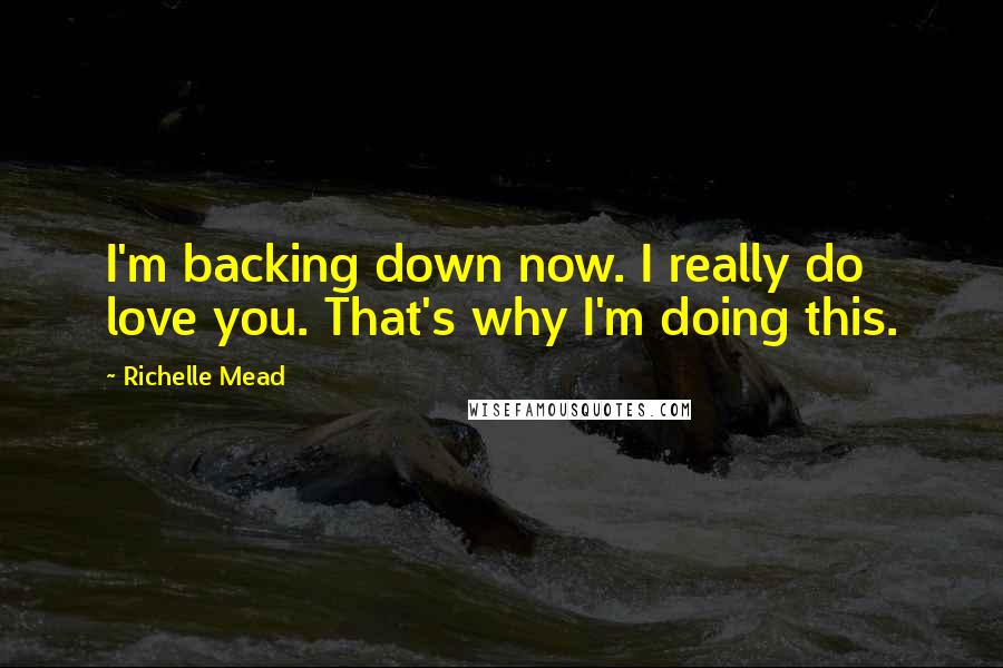 Richelle Mead quotes: I'm backing down now. I really do love you. That's why I'm doing this. Richelle Mead quotes: I'm backing down now. I really do love you. That's why I'm doing this.