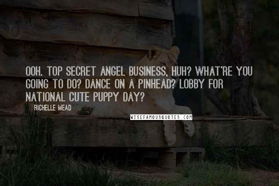 Richelle Mead quotes: Ooh. Top secret angel business, huh? What're you going to do? Dance on a pinhead? Lobby for National Cute Puppy Day?