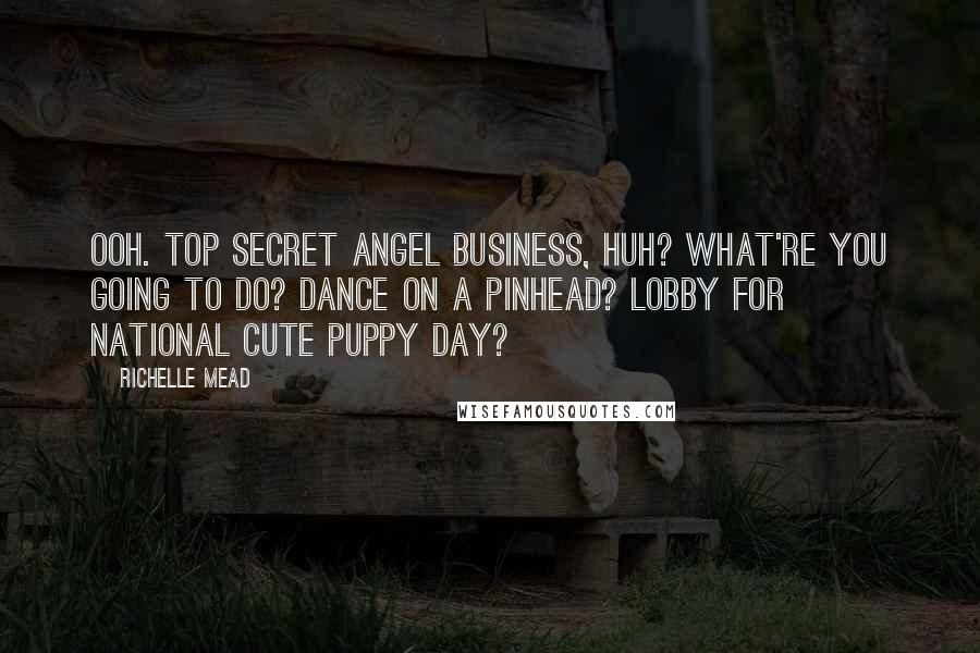 Richelle Mead quotes: Ooh. Top secret angel business, huh? What're you going to do? Dance on a pinhead? Lobby for National Cute Puppy Day? Richelle Mead quotes: Ooh. Top secret angel business, huh? What're you going to do? Dance on a pinhead? Lobby for National Cute Puppy Day?
