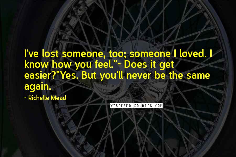 Richelle Mead quotes: I've lost someone, too; someone I loved. I know how you feel."- Does it get easier?"Yes. But you'll never be the same again.